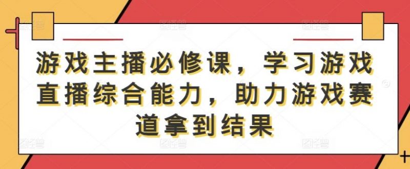 游戏主播必修课,学习游戏直播综合能力,助力游戏赛道拿到结果-轻创社项目网