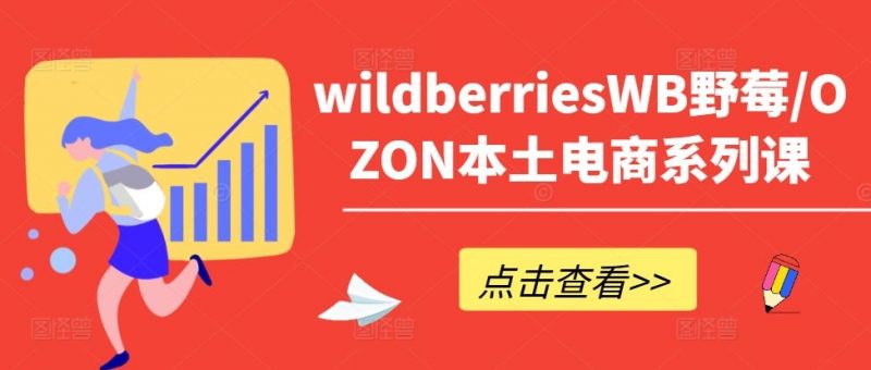 wildberriesWB野莓/OZON本土电商系列课,掌握WB产品优化,出单技巧和订单处理等-轻创社项目网