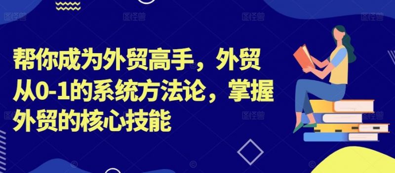帮你成为外贸高手，外贸从0-1的系统方法论，掌握外贸的核心技能-轻创社项目网