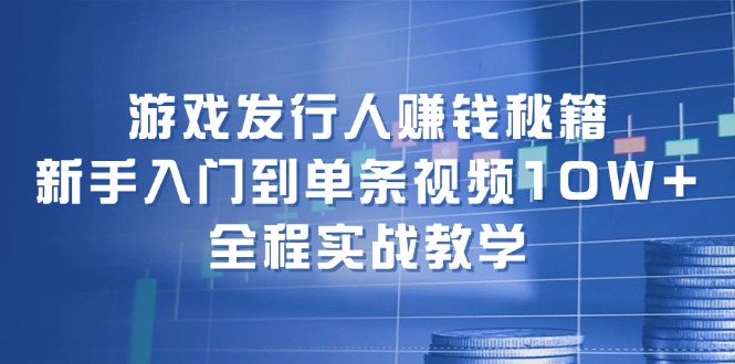 游戏发行人赚钱秘籍:新手入门到单条视频10W+,全程实战教学-轻创社项目网