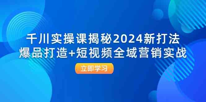 千川实操课揭秘2024新打法:爆品打造+短视频全域营销实战-轻创社项目网