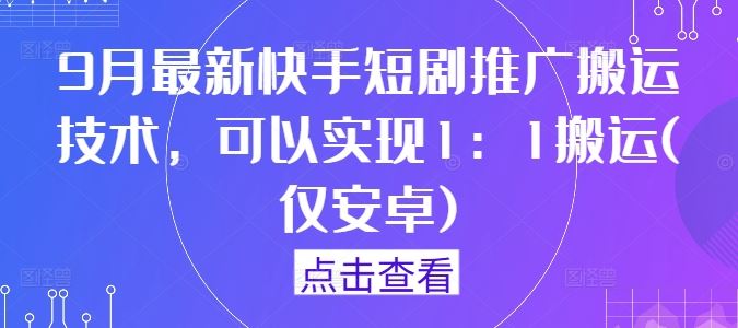9月最新快手短剧推广搬运技术,可以实现1:1搬运(仅安卓)-轻创社项目网