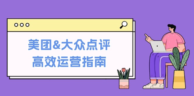 美团&大众点评高效运营指南:从平台基础认知到提升销量的实用操作技巧-轻创社项目网