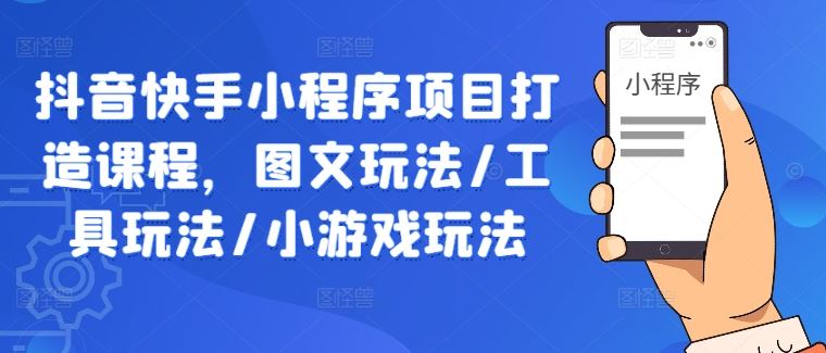 抖音快手小程序项目打造课程,图文玩法/工具玩法/小游戏玩法-轻创社项目网