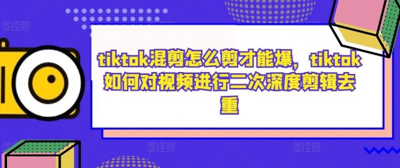tiktok混剪怎么剪才能爆,tiktok如何对视频进行二次深度剪辑去重-轻创社项目网