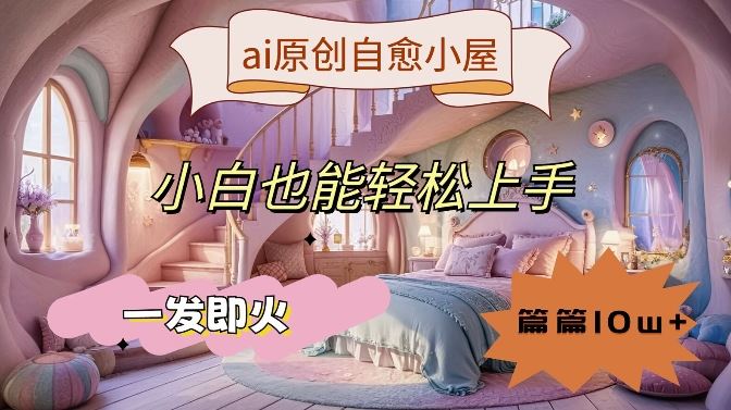 ai原创治愈小屋,小白也能轻松上手,一发即火,篇篇10w+【揭秘】-轻创社项目网