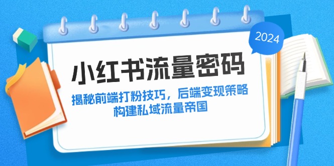 （12510期）小红书流量密码：揭秘前端打粉技巧，后端变现策略，构建私域流量帝国-轻创社项目网