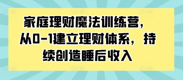 家庭理财魔法训练营,从0-1建立理财体系,持续创造睡后收入-轻创社项目网