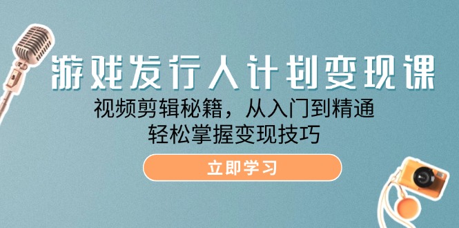 游戏发行人计划变现课:视频剪辑秘籍,从入门到精通,轻松掌握变现技巧-轻创社项目网