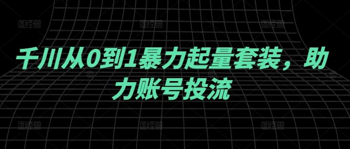 千川从0到1暴力起量套装,助力账号投流-轻创社项目网