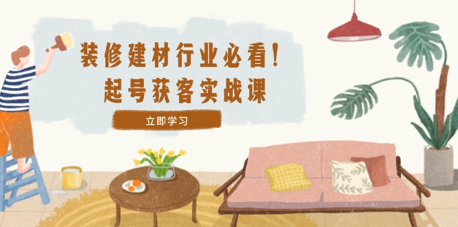 (12754期)装修-建材行业必看!起号获客实战课:精准定位+爆款视频+高效运营-轻创社项目网