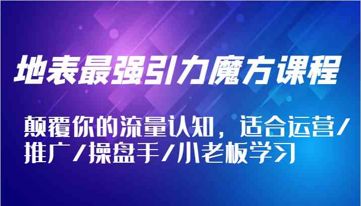 地表最强引力魔方课程,颠覆你的流量认知,适合运营/推广/操盘手/小老板学习-轻创社项目网