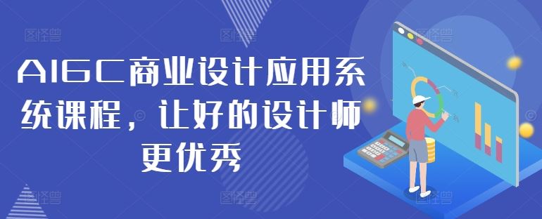 AIGC商业设计应用系统课程,让好的设计师更优秀-轻创社项目网
