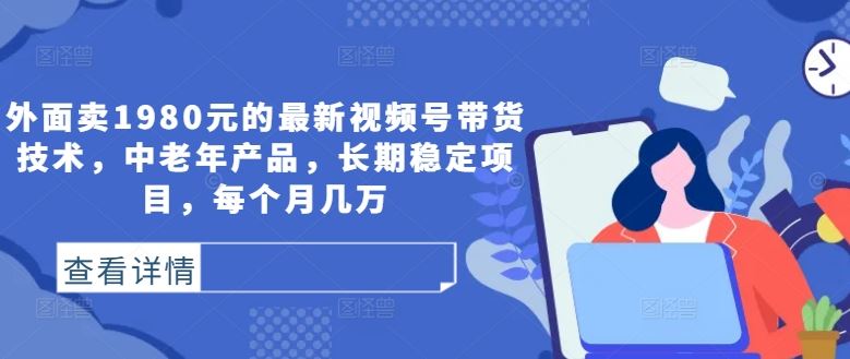 外面卖1980元的最新视频号带货技术,中老年产品,长期稳定项目,每个月几万-轻创社项目网