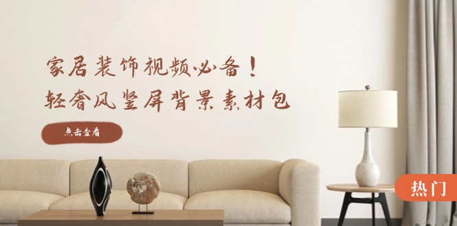 (12753期)家居装饰视频必备!轻奢风竖屏背景素材包,含清晰、中间虚化、全屏虚化-轻创社项目网