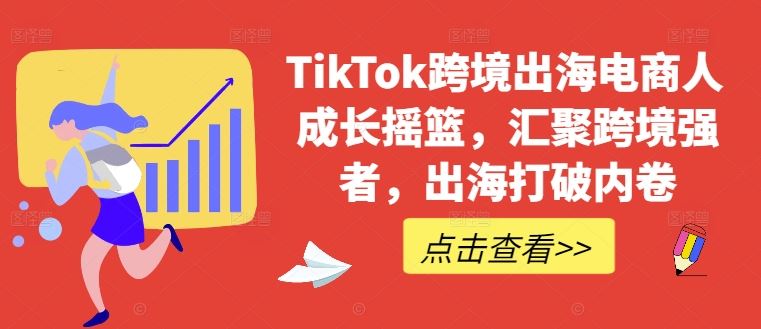 TikTok跨境出海电商人成长摇篮,汇聚跨境强者,出海打破内卷-轻创社项目网