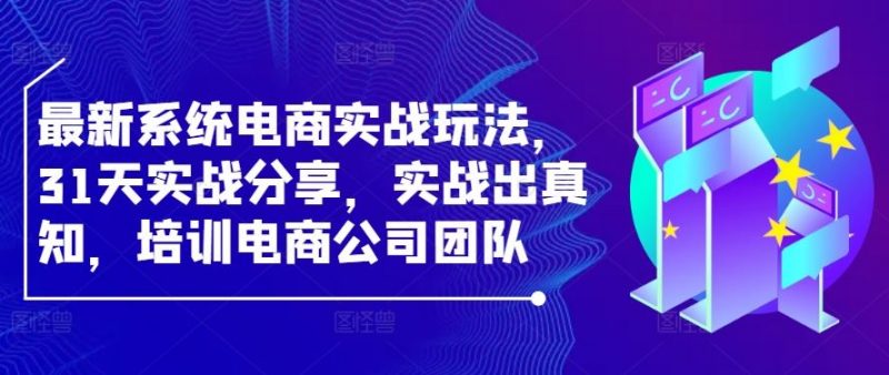 最新系统电商实战玩法,31天实战分享,实战出真知,培训电商公司团队-轻创社项目网
