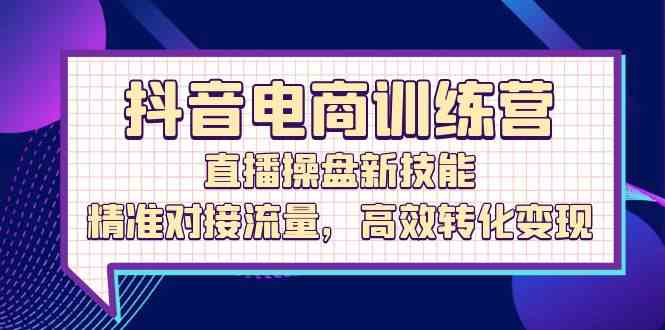 抖音电商训练营:直播操盘新技能,精准对接流量,高效转化变现-轻创社项目网