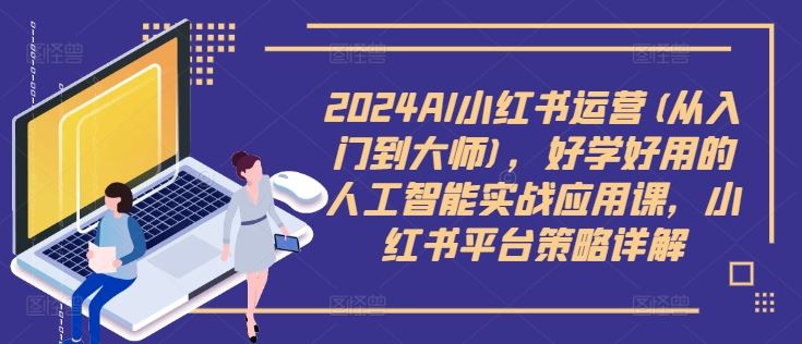 2024AI小红书运营(从入门到大师),好学好用的人工智能实战应用课,小红书平台策略详解-轻创社项目网