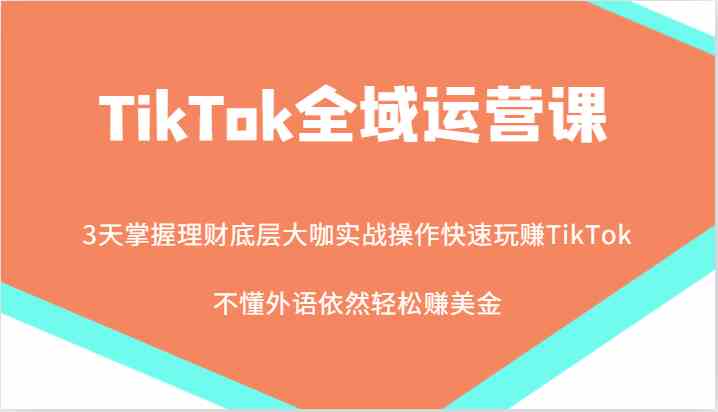 TikTok全域运营课,大咖实战操作快速玩赚TikTok,不懂外语依然轻松赚美金!-轻创社项目网