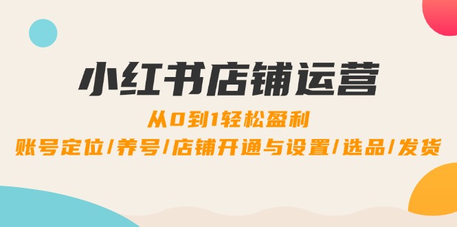 (12570期)小红书店铺运营:0到1轻松盈利,账号定位/养号/店铺开通与设置/选品/发货-轻创社项目网