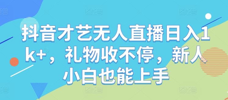 抖音才艺无人直播日入1k+,礼物收不停,新人小白也能上手【揭秘】-轻创社项目网