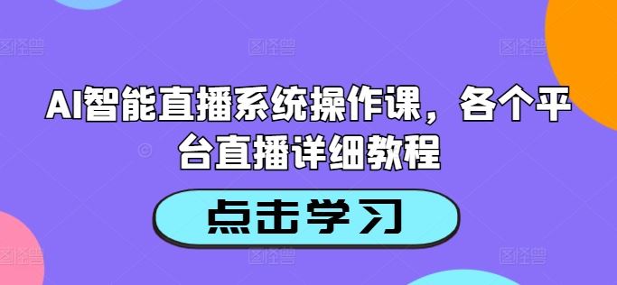 AI智能直播系统操作课,各个平台直播详细教程-轻创社项目网