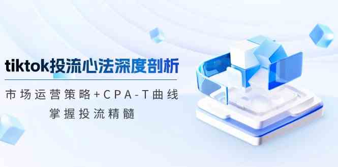 tiktok投流心法深度剖析:市场运营策略+CPA-T曲线,掌握投流精髓-轻创社项目网