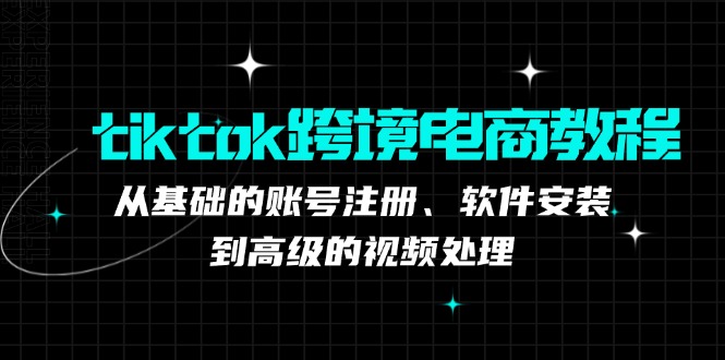 (12782期)tiktok跨境电商教程:从基础的账号注册、软件安装,到高级的视频处理-轻创社项目网