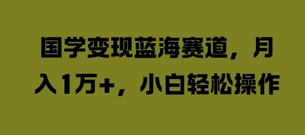 国学变现蓝海赛道,月入1W+,小白轻松操作【揭秘】-轻创社项目网
