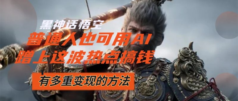 （12414期）黑神话悟空爆火，已经有人利用这波流量变现几十万，普通人也可用AI蹭上…-轻创社项目网