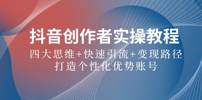 抖音创作者实操教程:四大思维+快速引流+变现路径,打造个性化优势账号-轻创社项目网