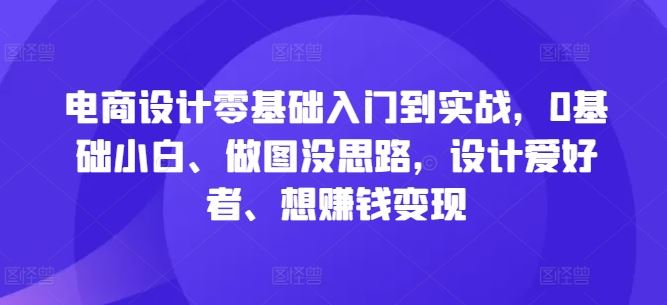 电商设计零基础入门到实战,0基础小白、做图没思路,设计爱好者、想赚钱变现-轻创社项目网