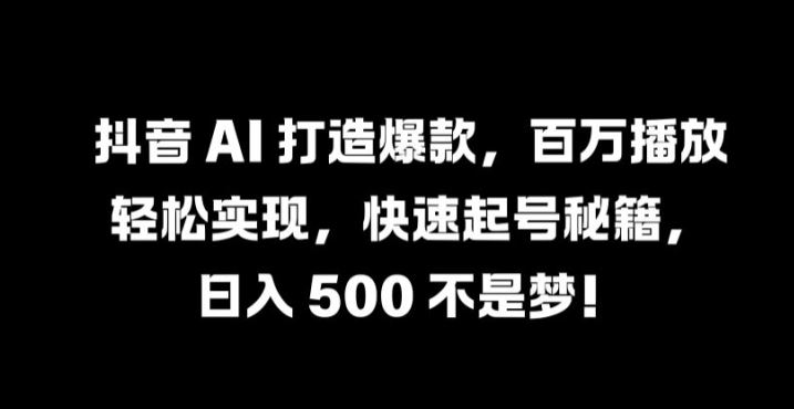 抖音 AI 打造爆款,百万播放轻松实现,快速起号秘籍【揭秘】-轻创社项目网