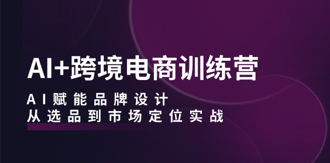 (12624期)AI+跨境电商训练营:AI赋能品牌设计,从选品到市场定位实战-轻创社项目网
