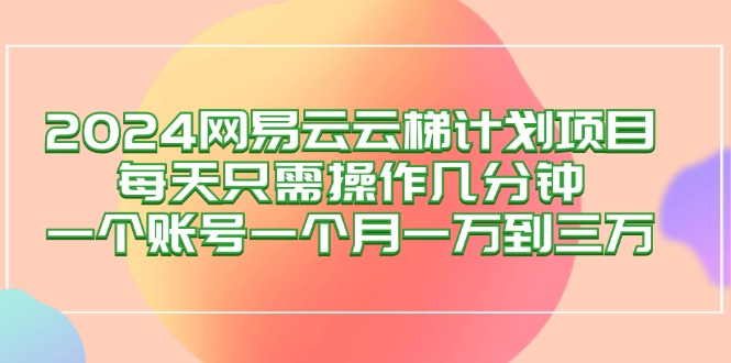 (12675期)2024网易云梯计划项目,每天只需操作几分钟 一个账号一个月一万到三万-轻创社项目网