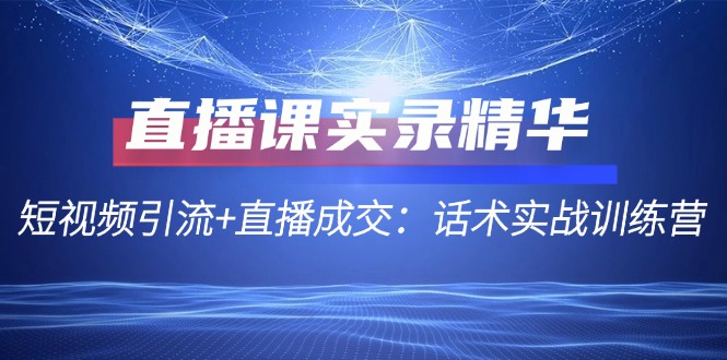 直播课实录精华:短视频引流+直播成交:话术实战训练营-轻创社项目网