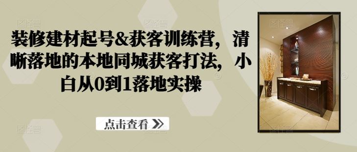 装修建材起号&获客训练营,?清晰落地的本地同城获客打法,小白从0到1落地实操-轻创社项目网