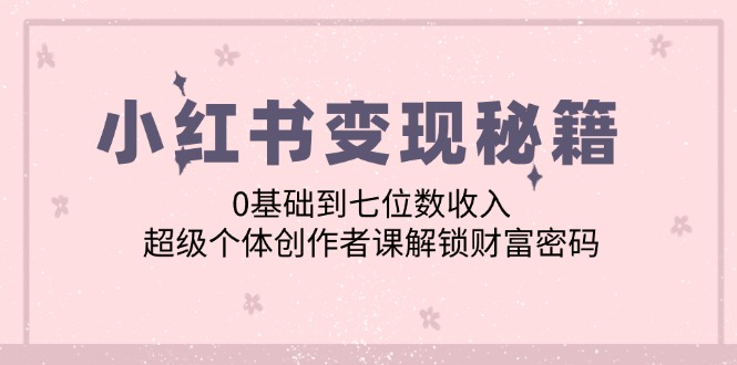 小红书变现秘籍:0基础到七位数收入,超级个体创作者课解锁财富密码-轻创社项目网