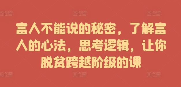 富人不能说的秘密,了解富人的心法,思考逻辑,让你脱贫跨越阶级的课-轻创社项目网