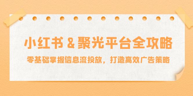 小红薯聚光平台全攻略:零基础掌握信息流投放,打造高效广告策略-轻创社项目网