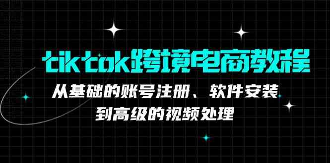 tiktok跨境电商教程:从基础的账号注册、软件安装,到高级的视频处理-轻创社项目网