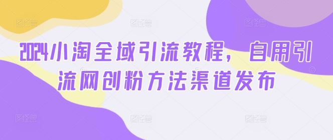 2024小淘全域引流教程,自用引流网创粉方法渠道发布-轻创社项目网