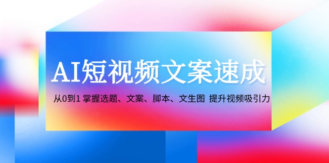 AI短视频文案速成:从0到1 掌握选题、文案、脚本、文生图 提升视频吸引力-轻创社项目网