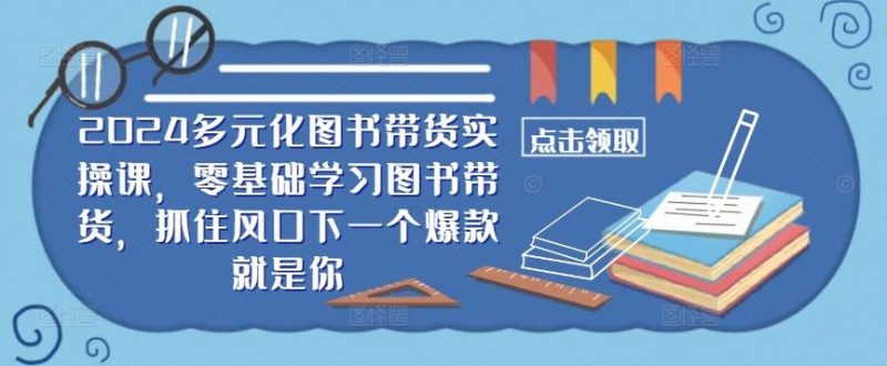 ??2024多元化图书带货实操课，零基础学习图书带货，抓住风口下一个爆款就是你-轻创社项目网