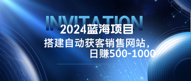 (12743期)2024蓝海项目,搭建销售网站,自动获客,日赚500-1000-轻创社项目网