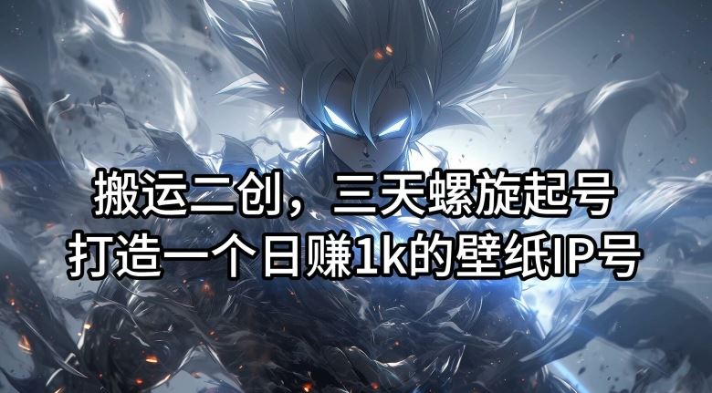 搬运二创,三天螺旋起号,打造一个日赚1k的壁纸IP号【揭秘】-轻创社项目网