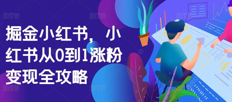 掘金小红书,小红书从0到1涨粉变现全攻略-轻创社项目网
