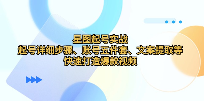 星图起号实战:起号详细步骤、账号五件套、文案提取等,快速打造爆款视频-轻创社项目网