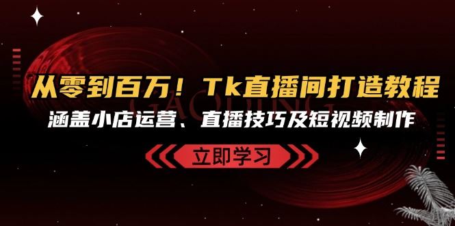 (13098期)从零到百万!Tk直播间打造教程,涵盖小店运营、直播技巧及短视频制作-轻创社项目网